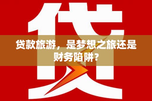 松原贷款旅游，是梦想之旅还是财务陷阱？
