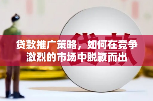松原贷款推广策略，如何在竞争激烈的市场中脱颖而出