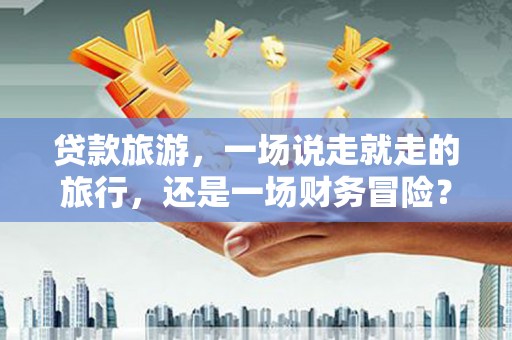 松原贷款旅游，一场说走就走的旅行，还是一场财务冒险？