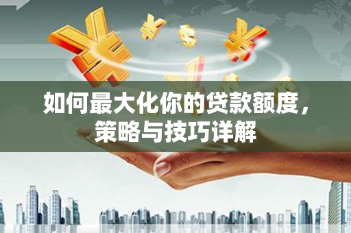 松原如何最大化你的贷款额度，策略与技巧详解