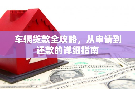 松原车辆贷款全攻略,从申请到还款的详细指南 松原车辆贷款全攻略,从申请到还款的详细指南