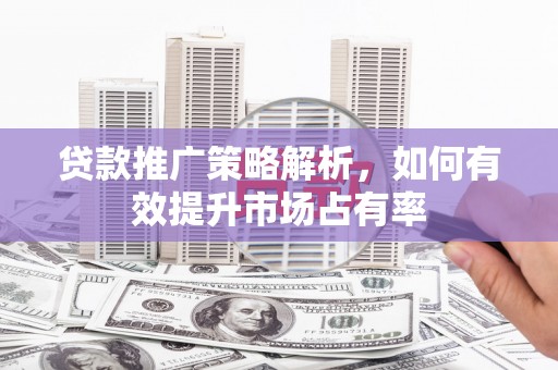 松原贷款推广策略解析，如何有效提升市场占有率