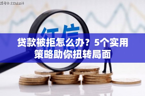 松原贷款被拒怎么办？5个实用策略助你扭转局面
