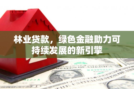 松原林业贷款，绿色金融助力可持续发展的新引擎