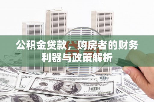 松原公积金贷款，购房者的财务利器与政策解析