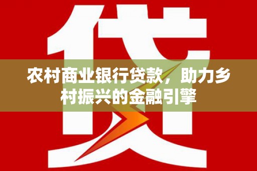 松原农村商业银行贷款，助力乡村振兴的金融引擎