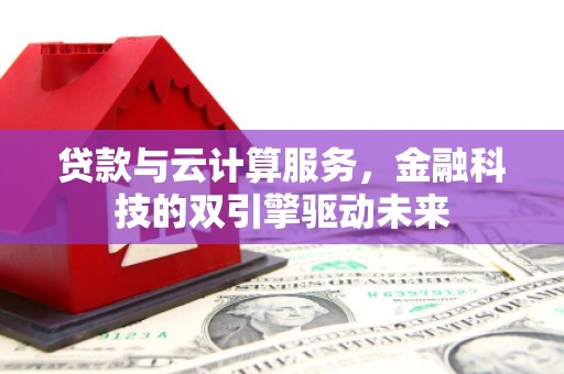 松原贷款与云计算服务，金融科技的双引擎驱动未来