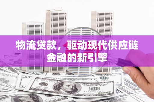 松原物流贷款，驱动现代供应链金融的新引擎