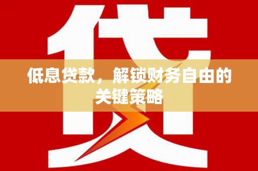 松原低息贷款，解锁财务自由的关键策略
