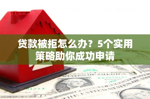 松原贷款被拒怎么办？5个实用策略助你成功申请
