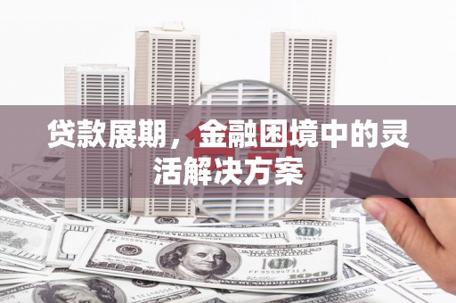 松原贷款展期，金融困境中的灵活解决方案