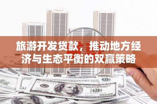 松原旅游开发贷款，推动地方经济与生态平衡的双赢策略