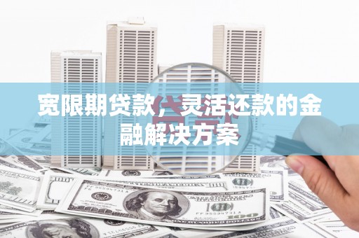 松原宽限期贷款，灵活还款的金融解决方案