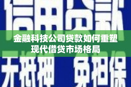 松原金融科技公司贷款如何重塑现代借贷市场格局
