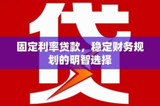 松原固定利率贷款，稳定财务规划的明智选择