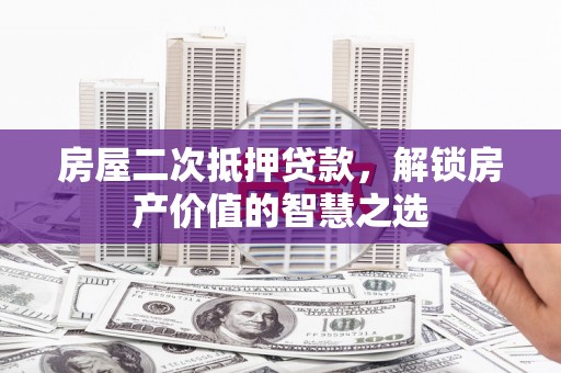 松原房屋二次抵押贷款，解锁房产价值的智慧之选