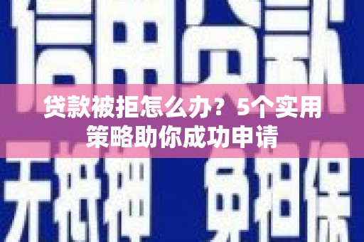松原贷款被拒怎么办？5个实用策略助你成功申请
