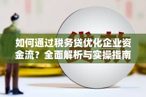 松原如何通过税务贷优化企业资金流？全面解析与实操指南
