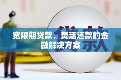 松原宽限期贷款，灵活还款的金融解决方案