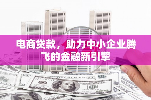 松原电商贷款，助力中小企业腾飞的金融新引擎