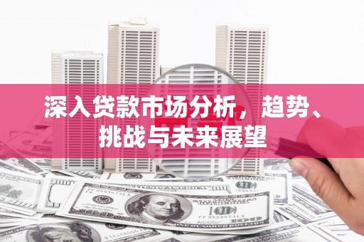 松原深入贷款市场分析，趋势、挑战与未来展望
