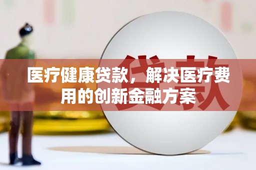 松原医疗健康贷款，解决医疗费用的创新金融方案