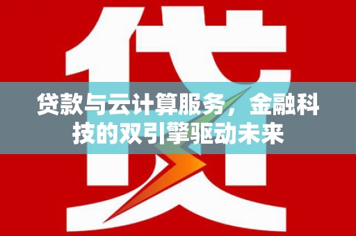松原贷款与云计算服务，金融科技的双引擎驱动未来