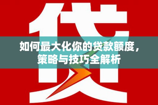 松原如何最大化你的贷款额度，策略与技巧全解析