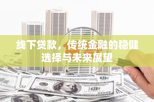 松原线下贷款，传统金融的稳健选择与未来展望