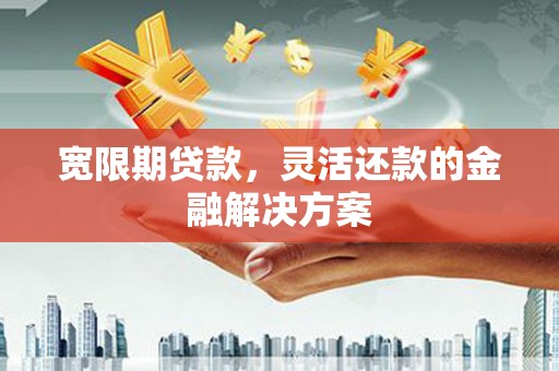松原宽限期贷款，灵活还款的金融解决方案