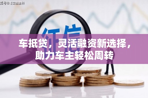 松原车抵贷，灵活融资新选择，助力车主轻松周转