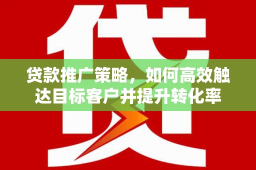 松原贷款推广策略，如何高效触达目标客户并提升转化率
