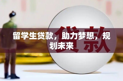 松原留学生贷款，助力梦想，规划未来