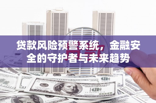 松原贷款风险预警系统，金融安全的守护者与未来趋势