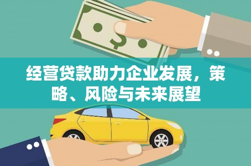 松原经营贷款助力企业发展，策略、风险与未来展望