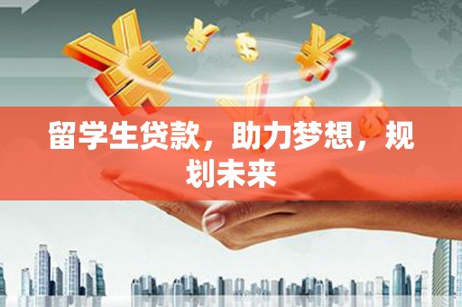 松原留学生贷款，助力梦想，规划未来