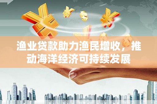 松原渔业贷款助力渔民增收，推动海洋经济可持续发展