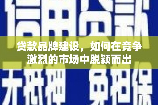 松原贷款品牌建设，如何在竞争激烈的市场中脱颖而出