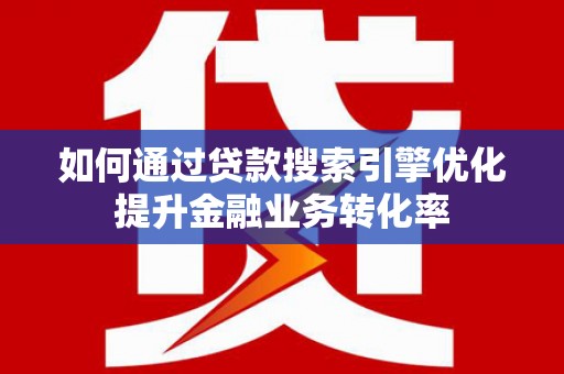 松原如何通过贷款搜索引擎优化提升金融业务转化率