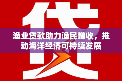松原渔业贷款助力渔民增收，推动海洋经济可持续发展