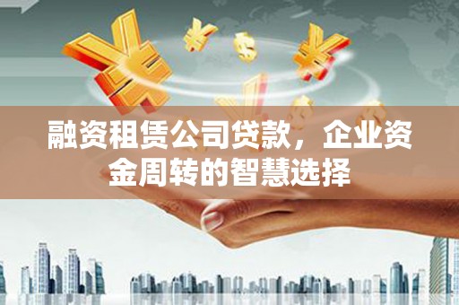 松原融资租赁公司贷款，企业资金周转的智慧选择