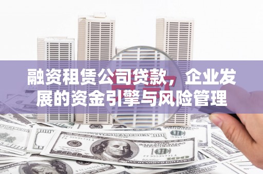 松原融资租赁公司贷款，企业发展的资金引擎与风险管理