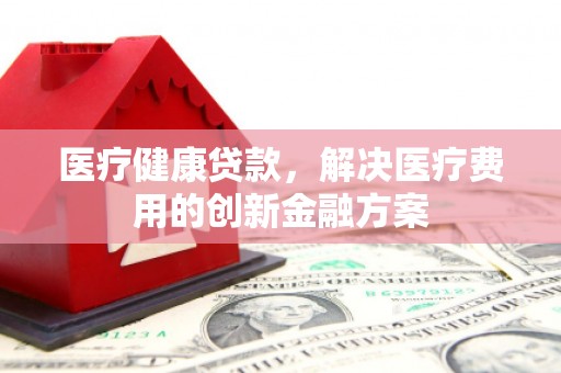 松原医疗健康贷款，解决医疗费用的创新金融方案