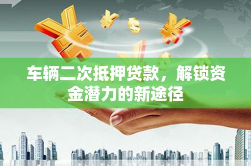 松原车辆二次抵押贷款，解锁资金潜力的新途径