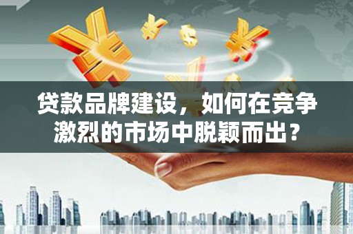 松原贷款品牌建设，如何在竞争激烈的市场中脱颖而出？