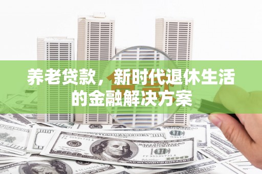 松原养老贷款，新时代退休生活的金融解决方案