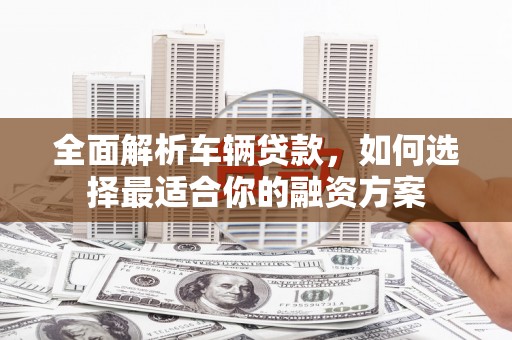 松原全面解析车辆贷款，如何选择最适合你的融资方案