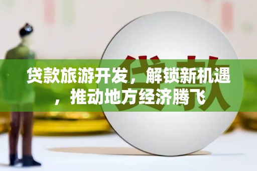 松原贷款旅游开发，解锁新机遇，推动地方经济腾飞
