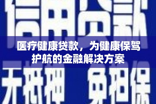 松原医疗健康贷款，为健康保驾护航的金融解决方案