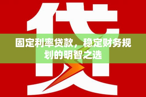 松原固定利率贷款，稳定财务规划的明智之选